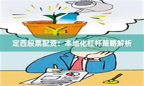 定西股票配资：本地化杠杆策略解析