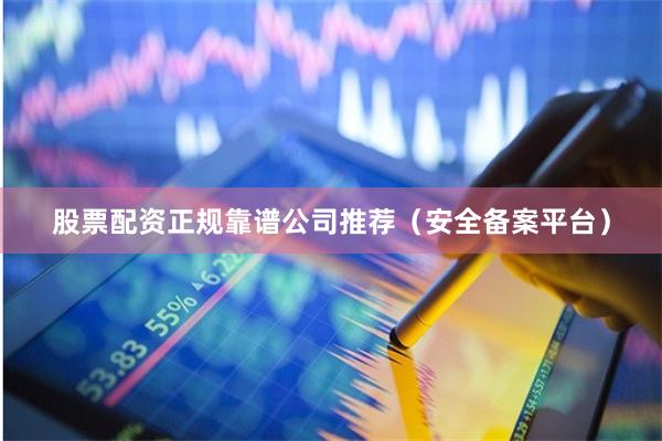股票配资正规靠谱公司推荐（安全备案平台）