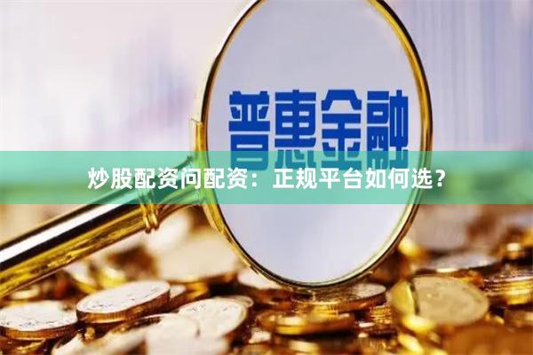 炒股配资问配资：正规平台如何选？