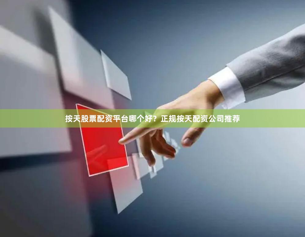 按天股票配资平台哪个好？正规按天配资公司推荐