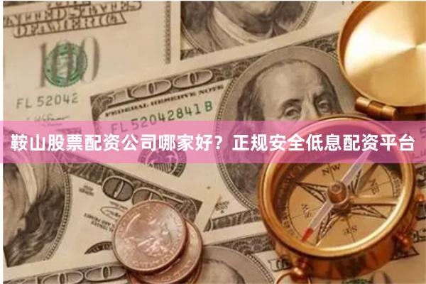 鞍山股票配资公司哪家好？正规安全低息配资平台