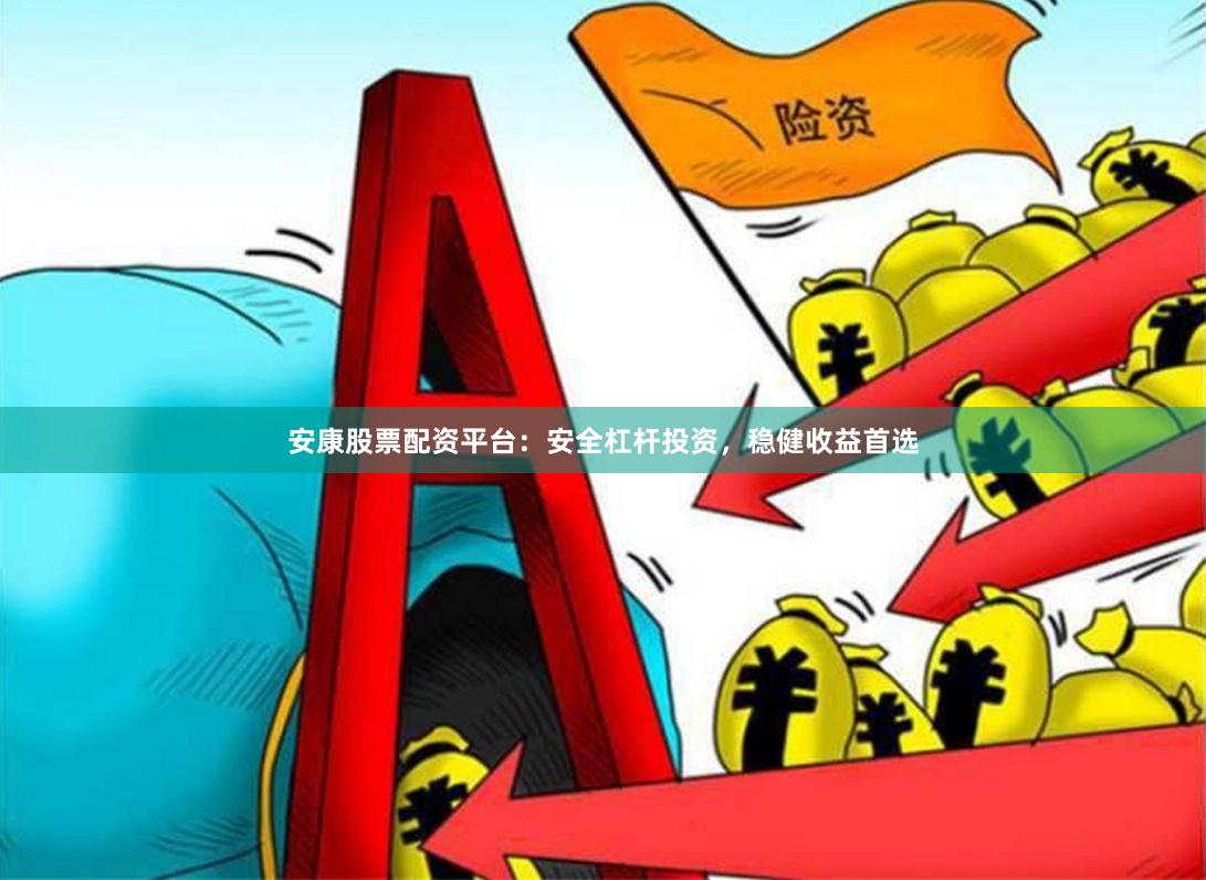 安康股票配资平台：安全杠杆投资，稳健收益首选