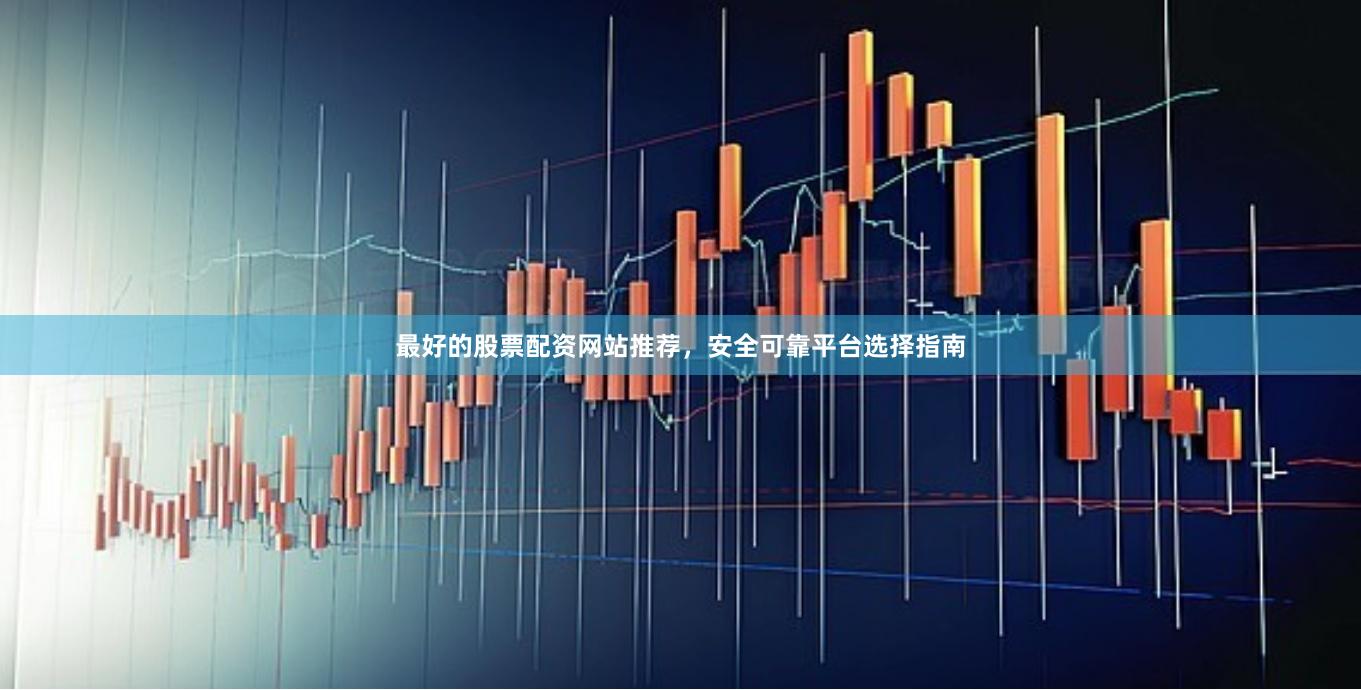 最好的股票配资网站推荐，安全可靠平台选择指南