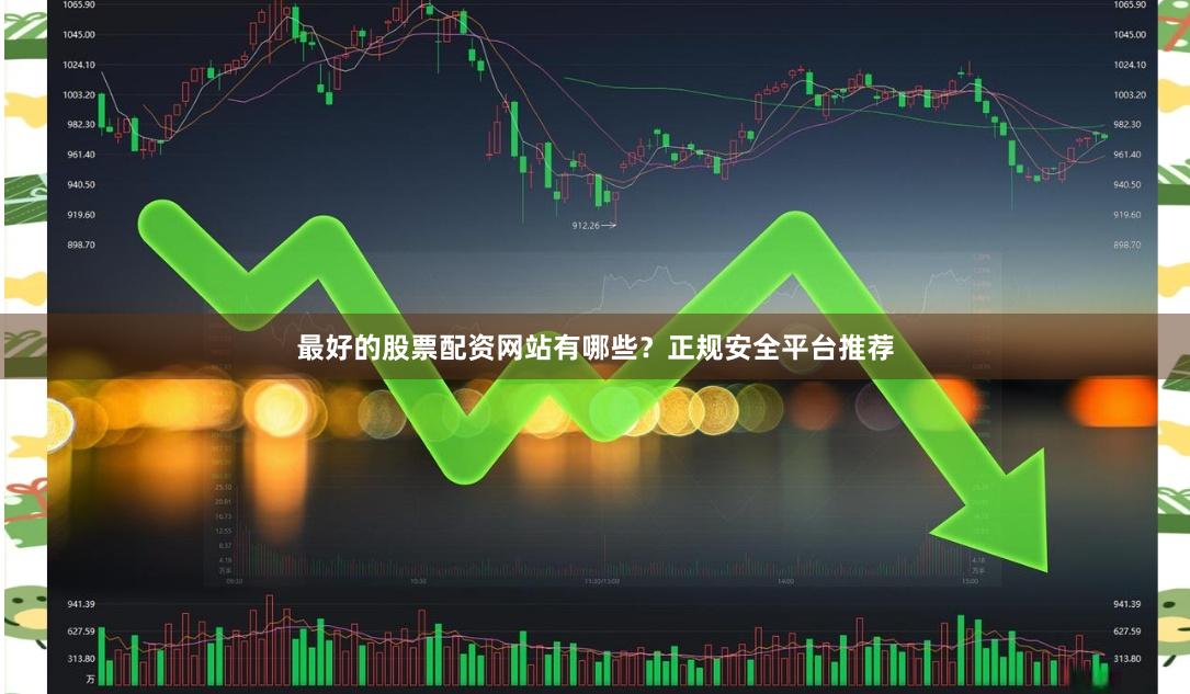 最好的股票配资网站有哪些?正规安全平台推荐