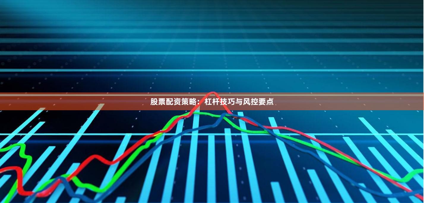 股票配资策略：杠杆技巧与风控要点