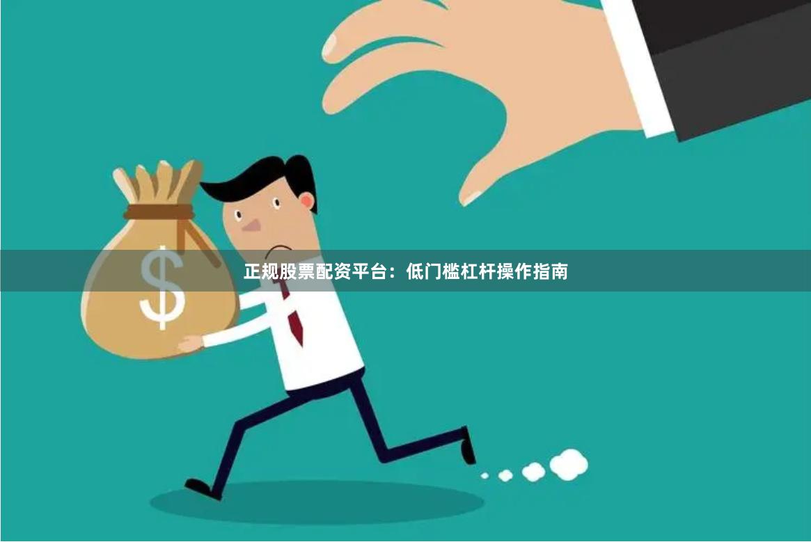 正规股票配资平台：低门槛杠杆操作指南