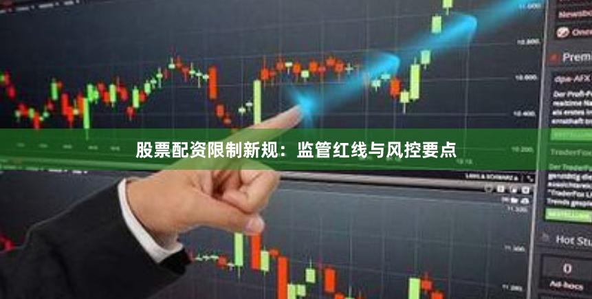 股票配资限制新规:监管红线与风控要点