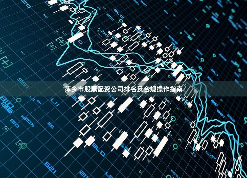 萍乡市股票配资公司排名及合规操作指南