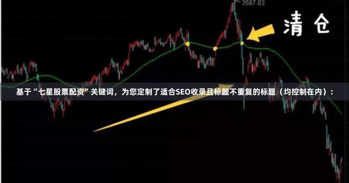基于“七星股票配资”关键词，为您定制了适合SEO收录且标题不重复的标题（均控制在内）：