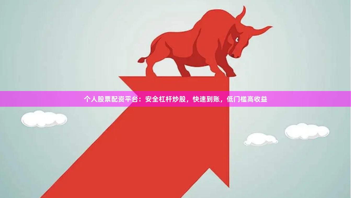 个人股票配资平台:安全杠杆炒股,快速到账,低门槛高收益