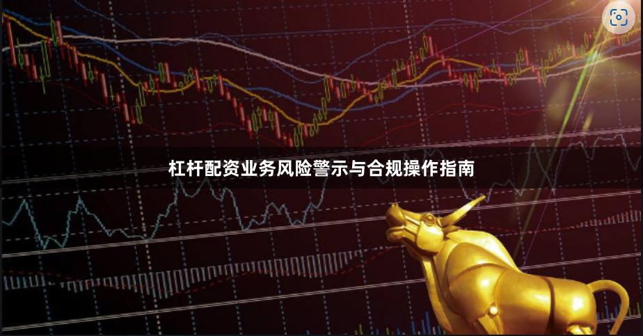杠杆配资业务风险警示与合规操作指南