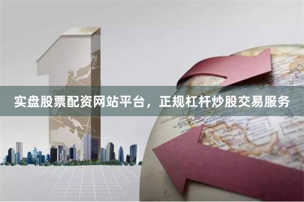 实盘股票配资网站平台，正规杠杆炒股交易服务