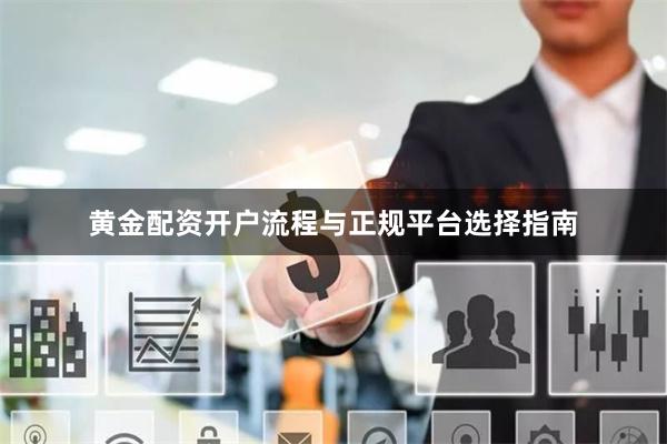 黄金配资开户流程与正规平台选择指南